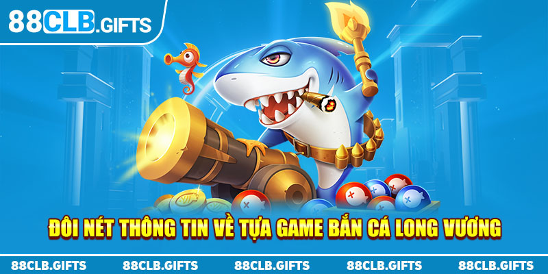 Đôi nét thông tin về tựa game bắn cá Long Vương