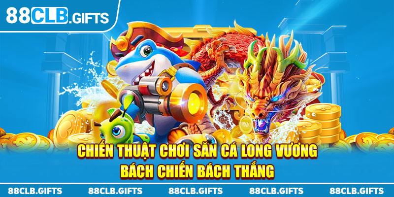 Chiến thuật chơi săn cá Long Vương bách chiến, bách thắng