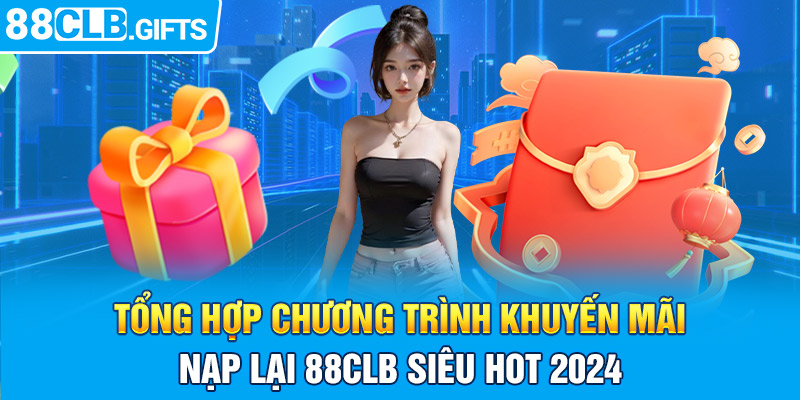 Tổng hợp chương khuyến mãi nạp lại 88CLB siêu hot 2024